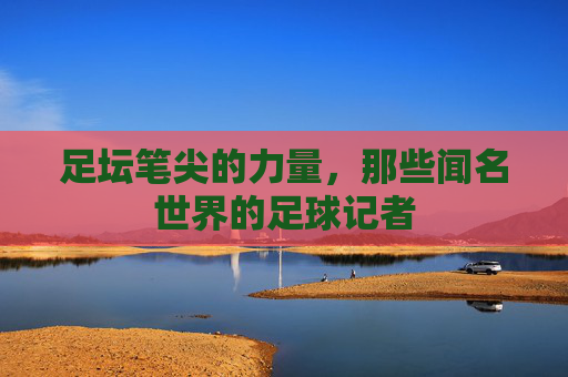 足坛笔尖的力量，那些闻名世界的足球记者
