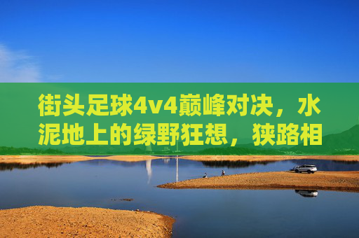 街头足球4v4巅峰对决，水泥地上的绿野狂想，狭路相逢谁称王？街头4v4巅峰对决，水泥地绿野争王