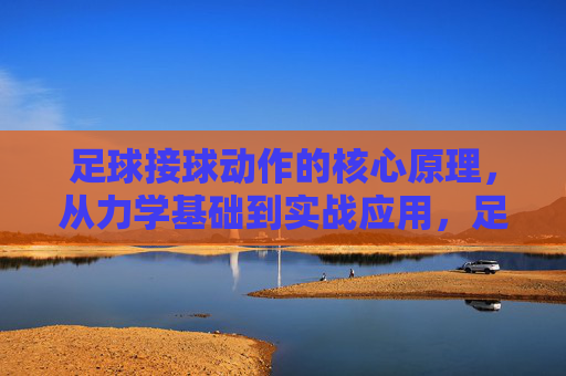 足球接球动作的核心原理，从力学基础到实战应用，足球接球动作的核心原理，从力学基础到实战应用