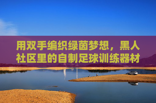 用双手编织绿茵梦想，黑人社区里的自制足球训练器材，双手编织绿茵梦，黑人社区自制足球训练器材