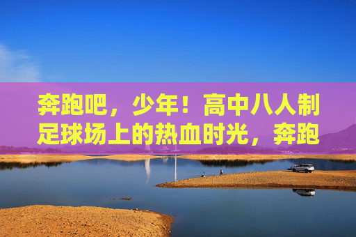 奔跑吧，少年！高中八人制足球场上的热血时光，奔跑吧，少年！高中八人制足球热血时光