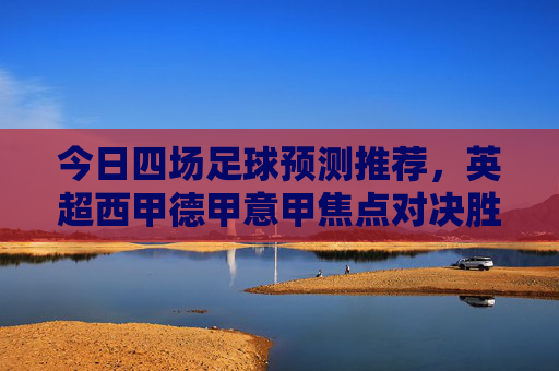 今日四场足球预测推荐，英超西甲德甲意甲焦点对决胜负早知道，今日英超西甲德甲意甲四场焦点对决胜负早知道