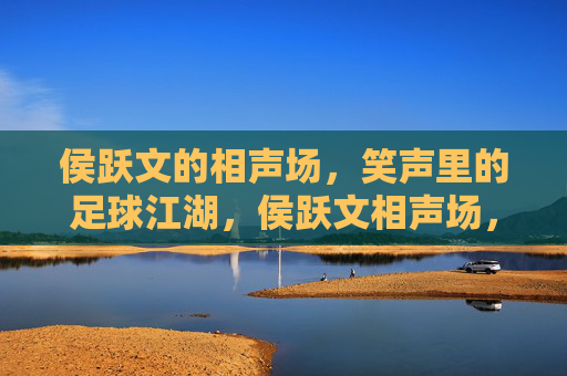 侯跃文的相声场，笑声里的足球江湖，侯跃文相声场，笑声里的足球江湖