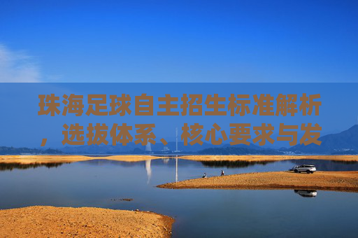 珠海足球自主招生标准解析，选拔体系、核心要求与发展展望，珠海足球自主招生标准解析，选拔体系、核心要求与发展展望