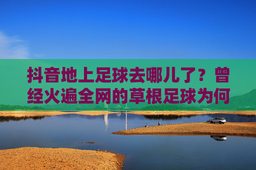 抖音地上足球去哪儿了？曾经火遍全网的草根足球为何突然消失？抖音地上足球去哪儿了？火遍全网的草根足球缘何突然消失？