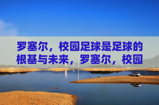 罗塞尔，校园足球是足球的根基与未来，罗塞尔，校园足球是足球的根基与未来