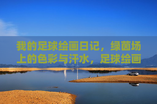 我的足球绘画日记，绿茵场上的色彩与汗水，足球绘画日记，绿茵场的色彩与汗水