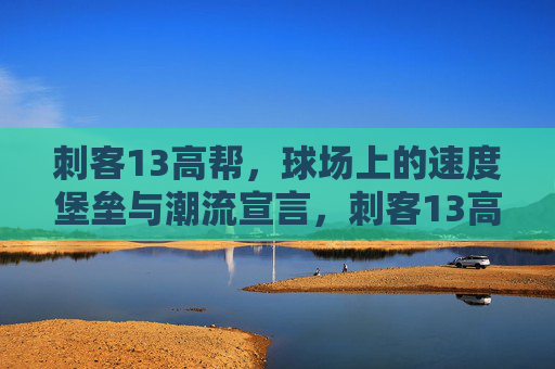 刺客13高帮，球场上的速度堡垒与潮流宣言，刺客13高帮，球场速度堡垒与潮流宣言