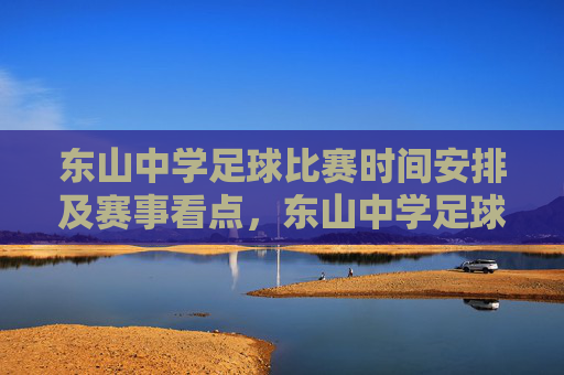 东山中学足球比赛时间安排及赛事看点，东山中学足球比赛时间安排与赛事看点