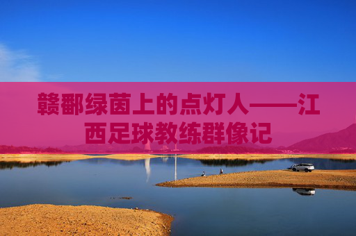 赣鄱绿茵上的点灯人——江西足球教练群像记
