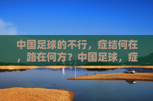 中国足球的不行，症结何在，路在何方？中国足球，症结何在，路在何方？