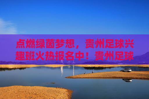 点燃绿茵梦想，贵州足球兴趣班火热报名中！贵州足球兴趣班点燃绿茵梦想，火热报名中！