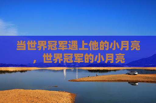 当世界冠军遇上他的小月亮，世界冠军的小月亮