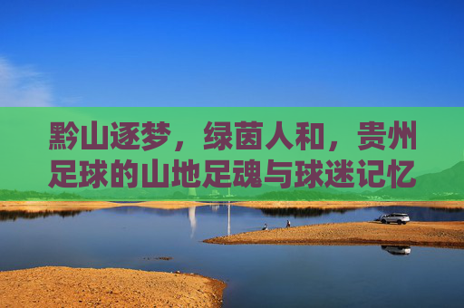 黔山逐梦，绿茵人和，贵州足球的山地足魂与球迷记忆，黔山逐梦，绿茵足魂