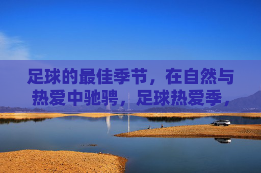 足球的最佳季节，在自然与热爱中驰骋，足球热爱季，自然驰骋正当时
