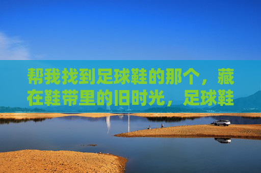 帮我找到足球鞋的那个，藏在鞋带里的旧时光，足球鞋鞋带，藏着旧时光