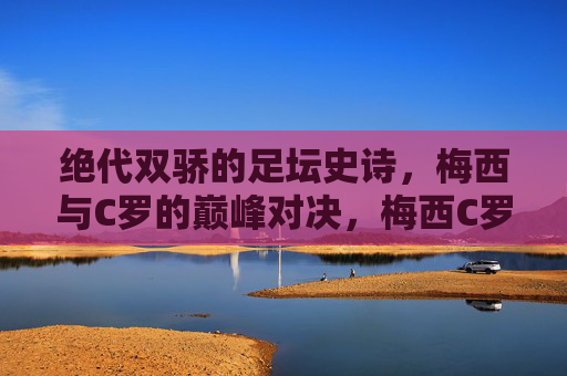 绝代双骄的足坛史诗，梅西与C罗的巅峰对决，梅西C罗，绝代双骄的足坛史诗对决