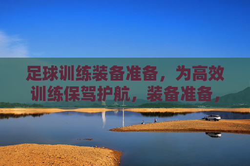 足球训练装备准备，为高效训练保驾护航，装备准备，高效训练的护航
