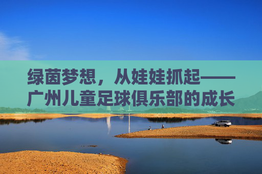 绿茵梦想，从娃娃抓起——广州儿童足球俱乐部的成长与希望