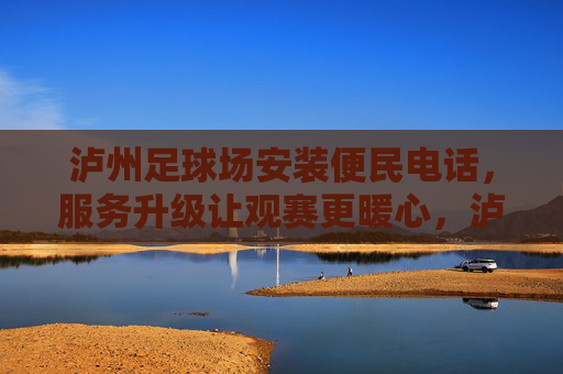 泸州足球场安装便民电话，服务升级让观赛更暖心，泸州足球场便民电话安装 服务升级暖观赛