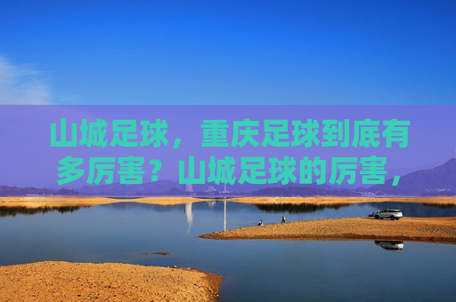 山城足球，重庆足球到底有多厉害？山城足球的厉害，重庆足球到底有多强？