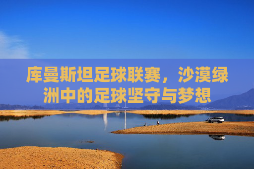库曼斯坦足球联赛，沙漠绿洲中的足球坚守与梦想