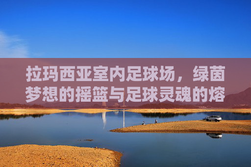 拉玛西亚室内足球场，绿茵梦想的摇篮与足球灵魂的熔炉，拉玛西亚室内足球场，绿茵梦想的摇篮与足球灵魂的熔炉