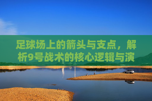 足球场上的箭头与支点，解析9号战术的核心逻辑与演变