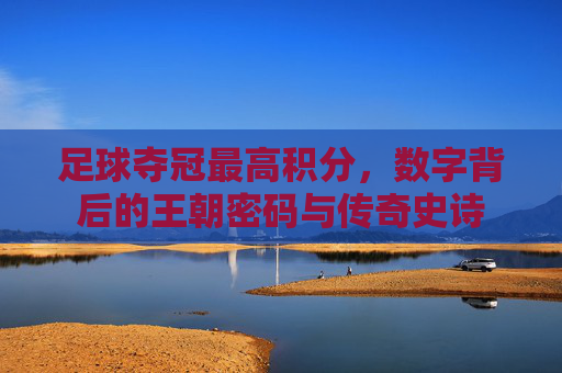 足球夺冠最高积分，数字背后的王朝密码与传奇史诗