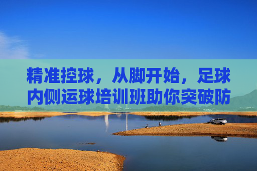精准控球，从脚开始，足球内侧运球培训班助你突破防线！足球内侧运球培训班，精准控球从脚开始，助你突破防线！