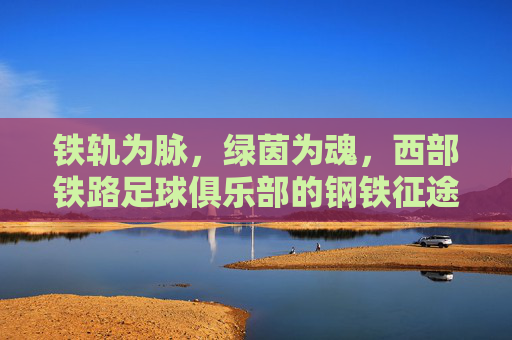铁轨为脉，绿茵为魂，西部铁路足球俱乐部的钢铁征途，铁轨为脉绿茵为魂，西部铁路钢铁征途