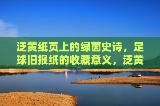 泛黄纸页上的绿茵史诗，足球旧报纸的收藏意义，泛黄纸页载绿茵史诗，足球旧报纸的收藏意义