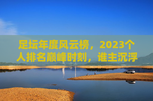 足坛年度风云榜，2023个人排名巅峰时刻，谁主沉浮？2023足坛个人巅峰时刻，谁主沉浮？