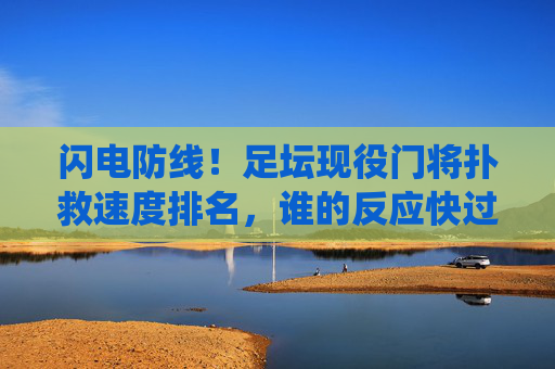 闪电防线！足坛现役门将扑救速度排名，谁的反应快过子弹？闪电防线！足坛现役门将扑救速度排名，谁的反应快过子弹？