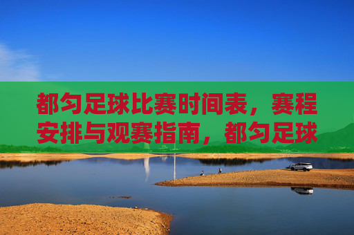 都匀足球比赛时间表，赛程安排与观赛指南，都匀足球比赛时间表、赛程安排与观赛指南