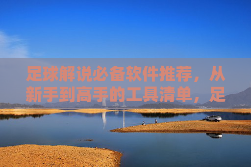 足球解说必备软件推荐，从新手到高手的工具清单，足球解说必备软件推荐，新手到高手的工具清单