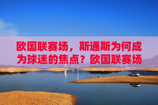 欧国联赛场，斯通斯为何成为球迷的焦点？欧国联赛场斯通斯为何成焦点？