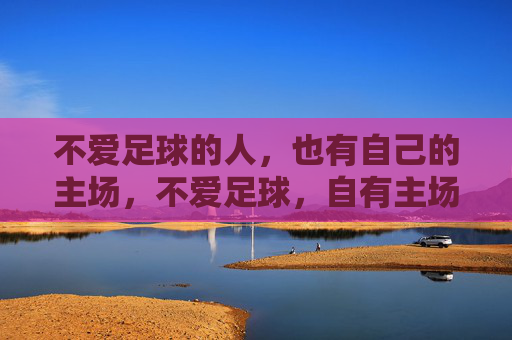 不爱足球的人，也有自己的主场，不爱足球，自有主场