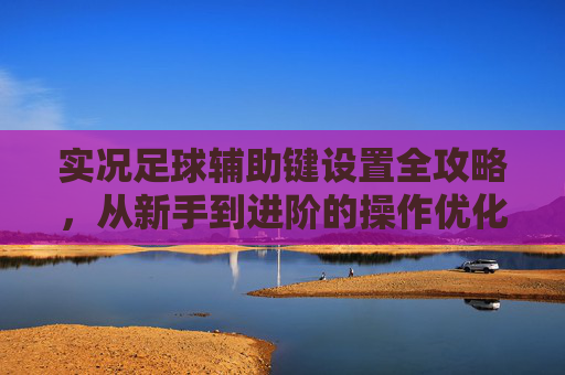 实况足球辅助键设置全攻略，从新手到进阶的操作优化，实况足球辅助键设置全攻略，新手到进阶操作优化
