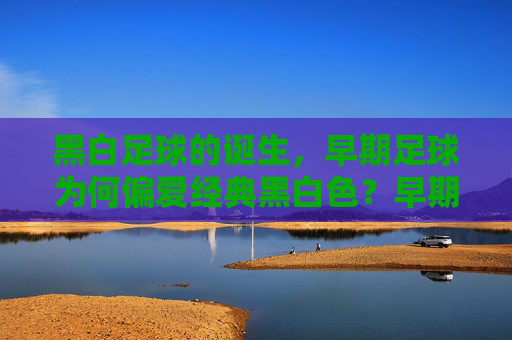 黑白足球的诞生，早期足球为何偏爱经典黑白色？早期足球偏爱经典黑白色的原因