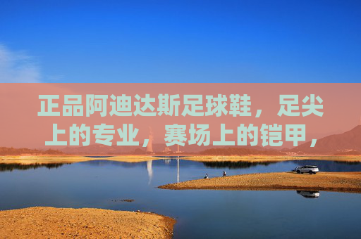 正品阿迪达斯足球鞋，足尖上的专业，赛场上的铠甲，正品阿迪达斯足球鞋，足尖专业，赛场铠甲