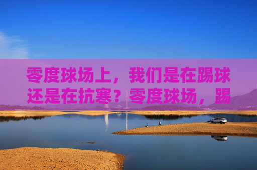 零度球场上，我们是在踢球还是在抗寒？零度球场，踢球还是抗寒？