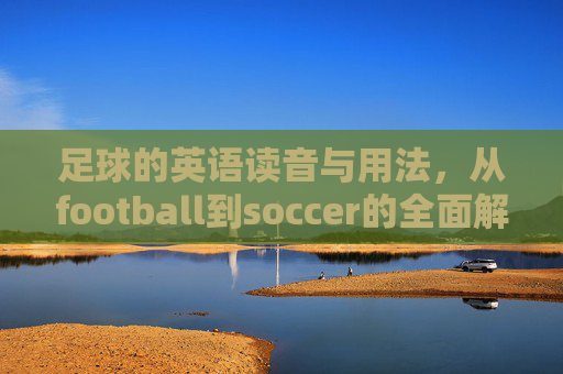足球的英语读音与用法，从football到soccer的全面解析，足球英语读音与用法，从football到soccer的全面解析