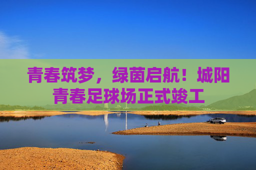 青春筑梦，绿茵启航！城阳青春足球场正式竣工