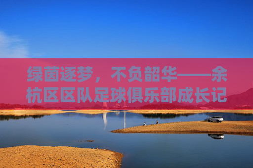 绿茵逐梦，不负韶华——余杭区区队足球俱乐部成长记，绿茵逐梦，不负韶华——余杭区区队足球俱乐部成长记