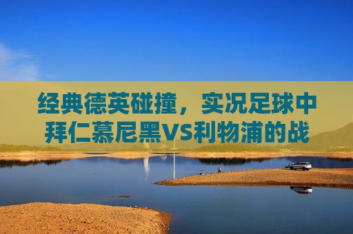 经典德英碰撞，实况足球中拜仁慕尼黑VS利物浦的战术盛宴与激情对决，德英经典碰撞，拜仁慕尼黑VS利物浦的战术盛宴与激情对决