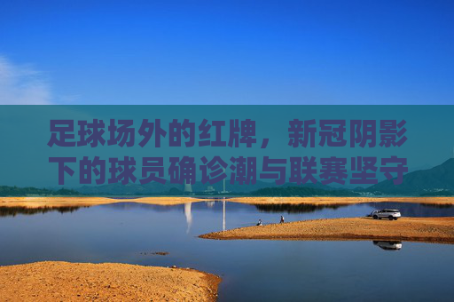 足球场外的红牌，新冠阴影下的球员确诊潮与联赛坚守，足球场外的红牌，新冠确诊潮下的联赛坚守