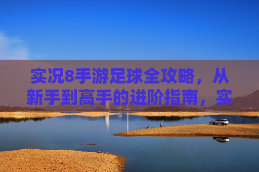 实况8手游足球全攻略，从新手到高手的进阶指南，实况8手游足球新手到高手全攻略