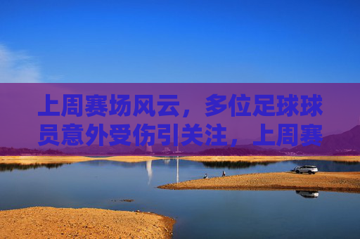 上周赛场风云，多位足球球员意外受伤引关注，上周赛场多位球员意外受伤引关注