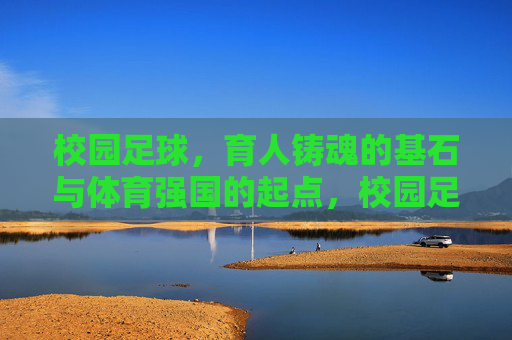校园足球，育人铸魂的基石与体育强国的起点，校园足球，育人铸魂的基石，体育强国的起点